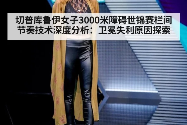 切普库鲁伊女子3000米障碍世锦赛栏间节奏技术深度分析：卫冕失利原因探索