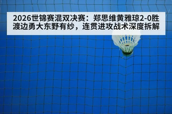 2026世锦赛混双决赛：郑思维黄雅琼2-0胜渡边勇大东野有纱，连贯进攻战术深度拆解