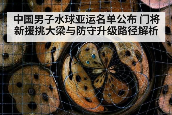 中国男子水球亚运名单公布 门将新援挑大梁与防守升级路径解析